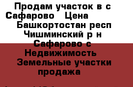 Продам участок в с. Сафарово › Цена ­ 450 000 - Башкортостан респ., Чишминский р-н, Сафарово с. Недвижимость » Земельные участки продажа   